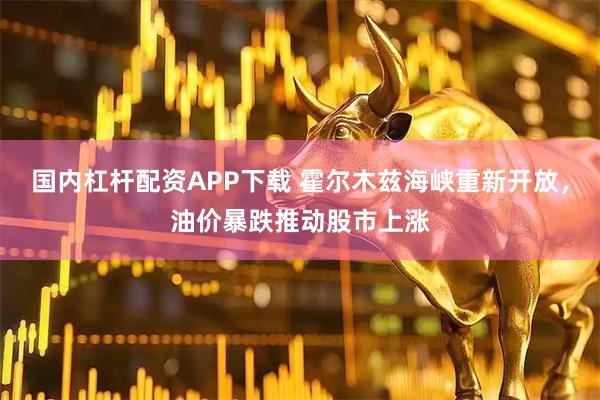 国内杠杆配资APP下载 霍尔木兹海峡重新开放，油价暴跌推动股市上涨
