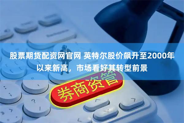 股票期货配资网官网 英特尔股价飙升至2000年以来新高，市场看好其转型前景