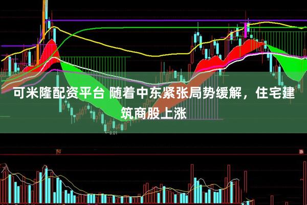 可米隆配资平台 随着中东紧张局势缓解，住宅建筑商股上涨