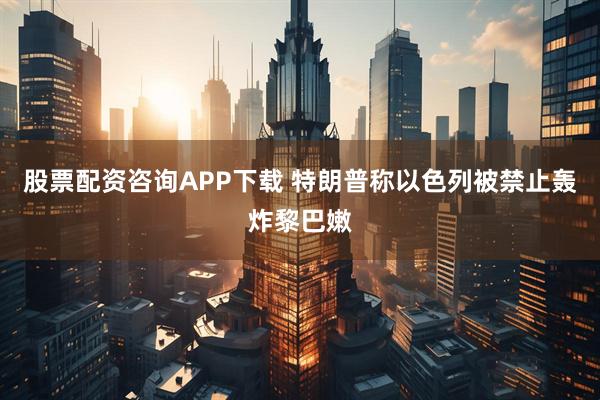 股票配资咨询APP下载 特朗普称以色列被禁止轰炸黎巴嫩