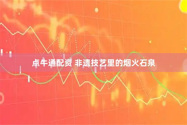 点牛通配资 非遗技艺里的烟火石泉