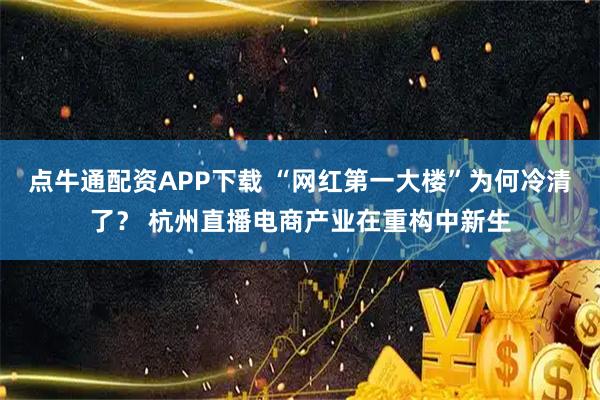 点牛通配资APP下载 “网红第一大楼”为何冷清了？ 杭州直播电商产业在重构中新生