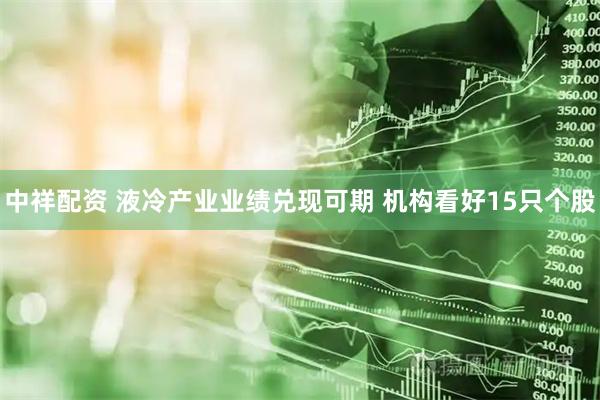 中祥配资 液冷产业业绩兑现可期 机构看好15只个股
