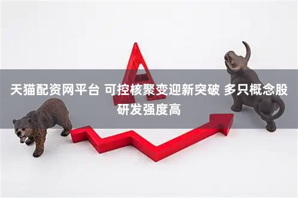 天猫配资网平台 可控核聚变迎新突破 多只概念股研发强度高