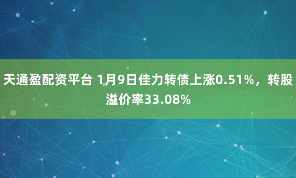 天通盈配资平台 1月9日佳力转债上涨0.51%，转股溢价率33.08%