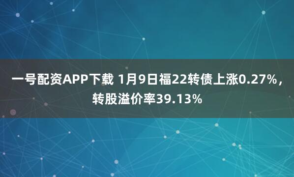 一号配资APP下载 1月9日福22转债上涨0.27%，转股溢价率39.13%