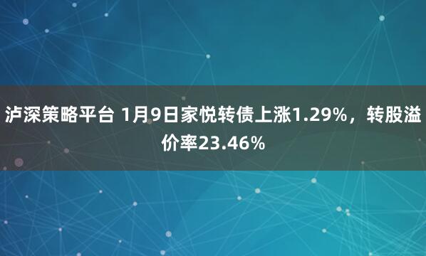 泸深策略平台 1月9日家悦转债上涨1.29%，转股溢价率23.46%