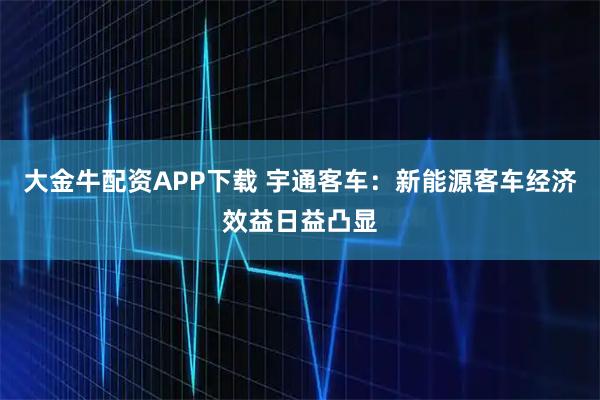 大金牛配资APP下载 宇通客车：新能源客车经济效益日益凸显