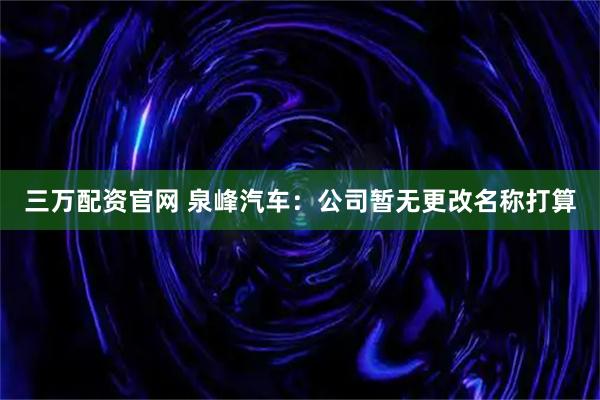 三万配资官网 泉峰汽车：公司暂无更改名称打算