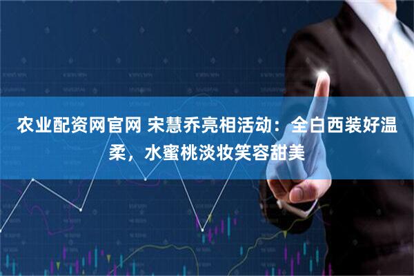 农业配资网官网 宋慧乔亮相活动：全白西装好温柔，水蜜桃淡妆笑容甜美