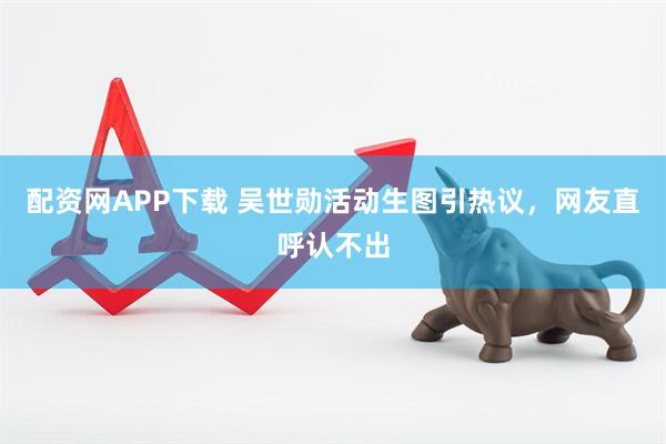 配资网APP下载 吴世勋活动生图引热议，网友直呼认不出