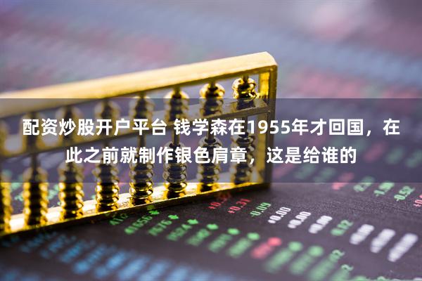 配资炒股开户平台 钱学森在1955年才回国，在此之前就制作银色肩章，这是给谁的