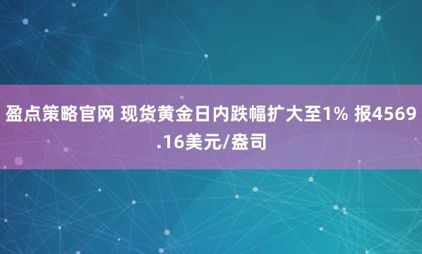 盈点策略官网 现货黄金日内跌幅扩大至1% 报4569.16美元/盎司
