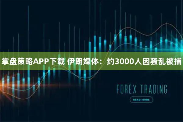 掌盘策略APP下载 伊朗媒体：约3000人因骚乱被捕