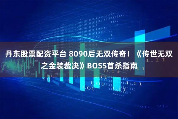 丹东股票配资平台 8090后无双传奇！《传世无双之金装裁决》BOSS首杀指南
