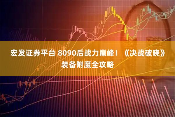 宏发证券平台 8090后战力巅峰！《决战破晓》装备附魔全攻略