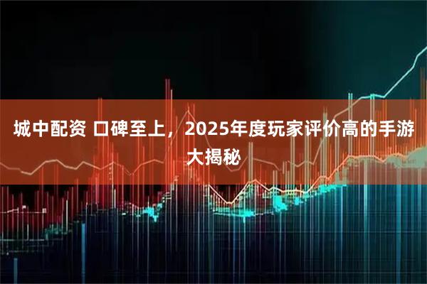 城中配资 口碑至上，2025年度玩家评价高的手游大揭秘