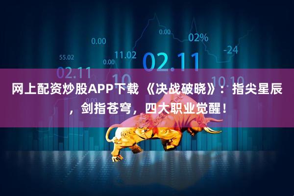 网上配资炒股APP下载 《决战破晓》：指尖星辰，剑指苍穹，四大职业觉醒！