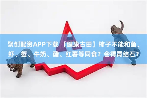 聚创配资APP下载 【健康古田】柿子不能和鱼、虾、蟹、牛奶、醋、红薯等同食？会得胃结石？