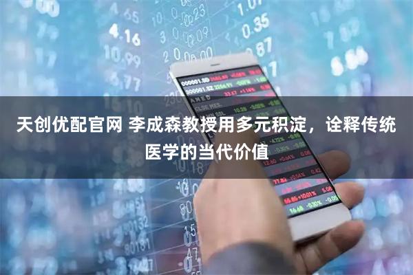 天创优配官网 李成森教授用多元积淀，诠释传统医学的当代价值