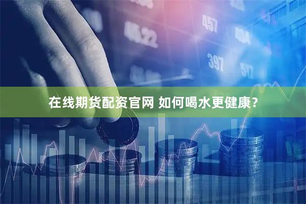 在线期货配资官网 如何喝水更健康？