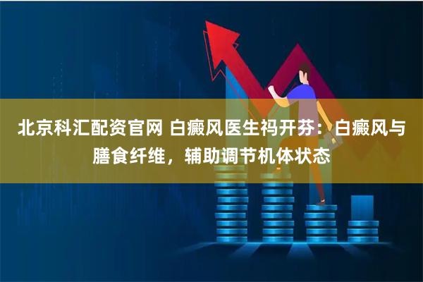北京科汇配资官网 白癜风医生祃开芬：白癜风与膳食纤维，辅助调节机体状态