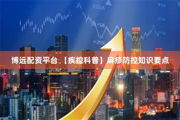博远配资平台 【疾控科普】麻疹防控知识要点