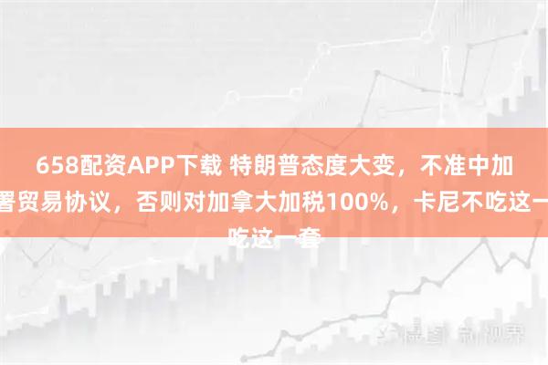 658配资APP下载 特朗普态度大变，不准中加签署贸易协议，否则对加拿大加税100%，卡尼不吃这一套