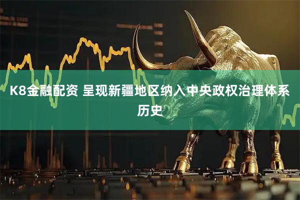 K8金融配资 呈现新疆地区纳入中央政权治理体系历史