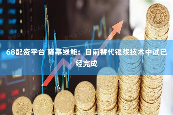 68配资平台 隆基绿能：目前替代银浆技术中试已经完成