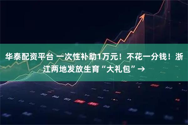 华泰配资平台 一次性补助1万元！不花一分钱！浙江两地发放生育“大礼包”→