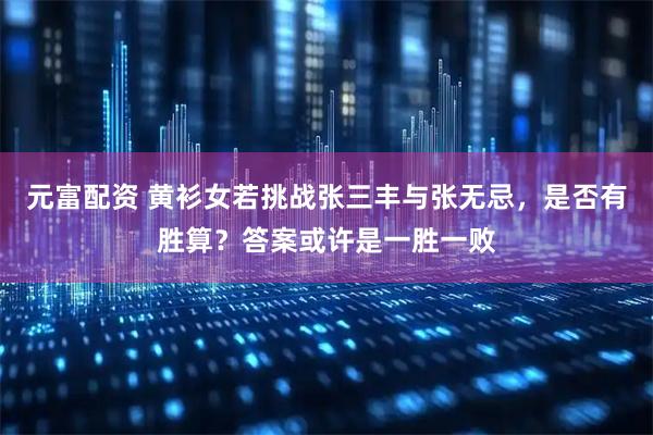 元富配资 黄衫女若挑战张三丰与张无忌，是否有胜算？答案或许是一胜一败