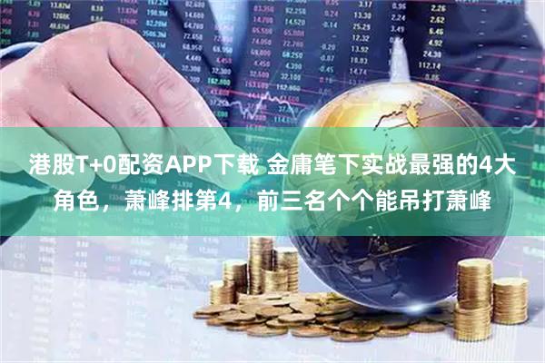 港股T+0配资APP下载 金庸笔下实战最强的4大角色，萧峰排第4，前三名个个能吊打萧峰