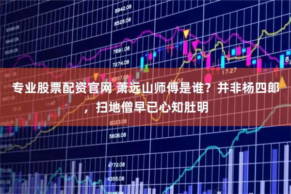 专业股票配资官网 萧远山师傅是谁？并非杨四郎，扫地僧早已心知肚明