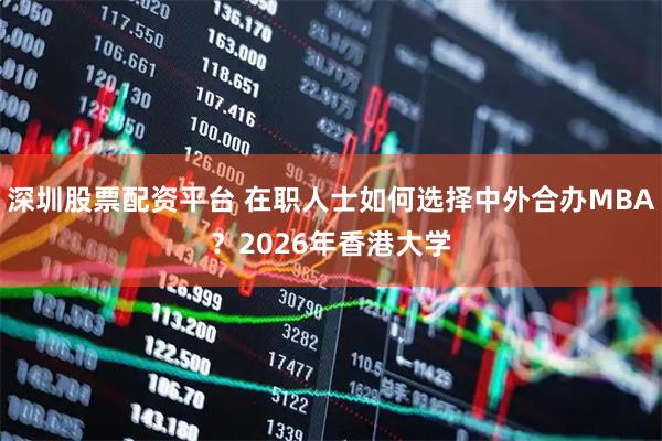 深圳股票配资平台 在职人士如何选择中外合办MBA？2026年香港大学