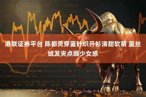港联证券平台 陈都灵穿蓝针织开衫清甜软萌 蓝丝绒发夹点缀少女感
