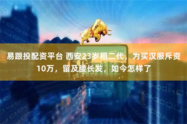 易跟投配资平台 西安23岁租二代，为买汉服斥资10万，留及腰长发，如今怎样了
