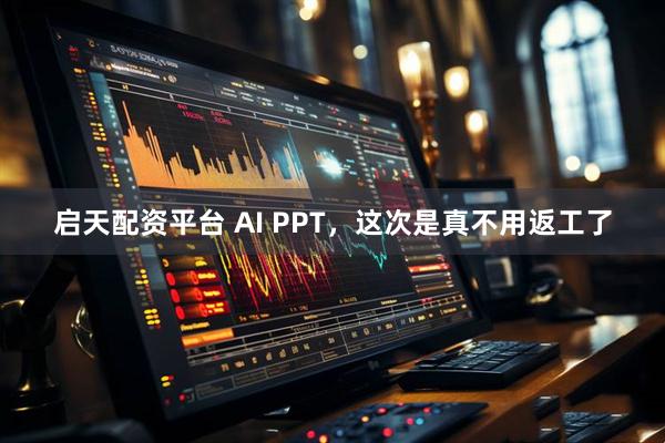 启天配资平台 AI PPT，这次是真不用返工了