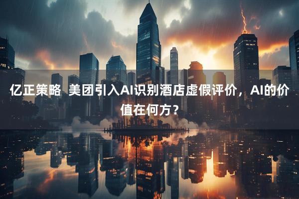 亿正策略  美团引入AI识别酒店虚假评价，AI的价值在何方？