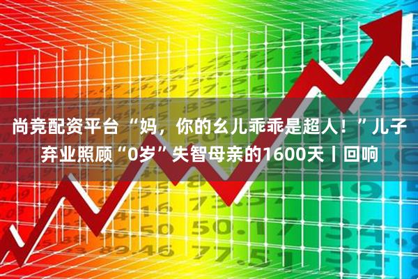 尚竞配资平台 “妈，你的幺儿乖乖是超人！”儿子弃业照顾“0岁”失智母亲的1600天丨回响