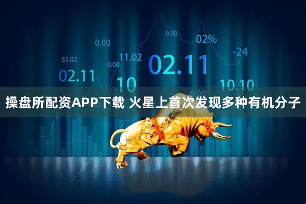 操盘所配资APP下载 火星上首次发现多种有机分子