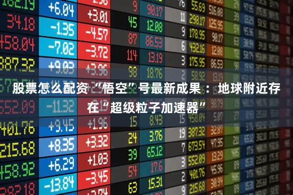 股票怎么配资 “悟空”号最新成果 ：地球附近存在“超级粒子加速器”