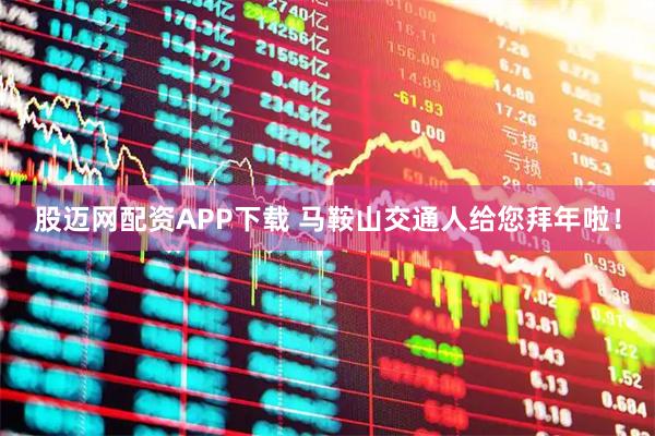 股迈网配资APP下载 马鞍山交通人给您拜年啦！