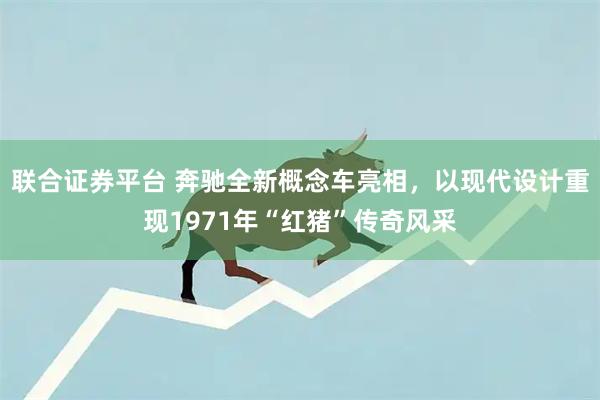 联合证券平台 奔驰全新概念车亮相，以现代设计重现1971年“红猪”传奇风采