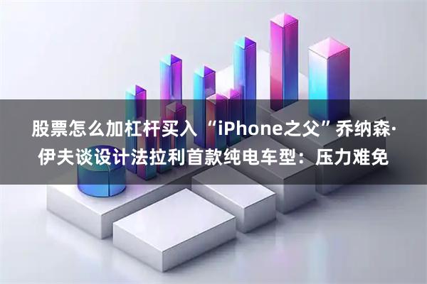 股票怎么加杠杆买入 “iPhone之父”乔纳森·伊夫谈设计法拉利首款纯电车型：压力难免
