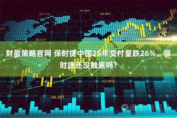 财盈策略官网 保时捷中国25年交付量跌26%，保时捷还没触底吗？